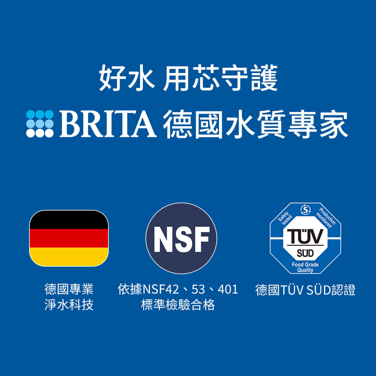 BRITA 德國水質專家，相信享用純淨好水是每一個人的權利，因此BRITA運用德國專業研發技術與嚴謹的品質管控，提供高規格的BRITA好水。